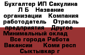 Бухгалтер ИП Сакулина Л.Б › Название организации ­ Компания-работодатель › Отрасль предприятия ­ Другое › Минимальный оклад ­ 1 - Все города Работа » Вакансии   . Коми респ.,Сыктывкар г.